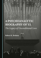 A Psychoanalytic Biography of Ye: The Legacy of Unconditional Love 1527528863 Book Cover