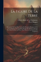 La Figure De La Terre: Déterminée Par Les Observations De Messieurs Bouguer, Et De La Condamine, De L'académie Royale Des Sciences, Envoyés Par Ordre ... Environs De L'equateur 1021542679 Book Cover