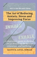 The Art of Reducing Anxiety, Stress and Improving Focus: A beginner's Guide to Ancient Art of Breathing for mental relaxation and wellbeing B0DV6SVY1F Book Cover