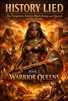 History Lied: The Forgotten Ancient Black Kings and Queens of the World Book 2: Warrior Queens B0GMXR5WFM Book Cover