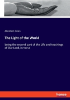 The Light of the World: being the second part of the Life and teachings of Our Lord, in verse 1359611606 Book Cover