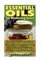 Essential Oils for Reducing Scars: Best Essential Oils Recipes for Healing Fresh Scars and Reducing Old Scars 1548392065 Book Cover