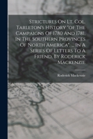Strictures On Lt. Col. Tarleton's History of The Campaigns Of 1780 And 1781, In The Southern Provinces Of North America. ... In A Series Of Letters To A Friend, By Roderick Mackenzie 1275709613 Book Cover