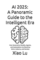 AI 2025: A Panoramic Guide to the Intelligent Era: How Generative Models, Agents, and Automation Are Rewiring Work, Industry, and Society B0FTVSK3JM Book Cover