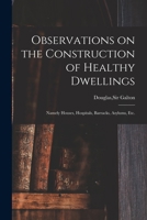 Observations on the Construction of Healthy Dwellings: Namely, Houses, Hospitals, Barracks, Asylums, Etc 1015084478 Book Cover