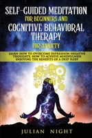 Self-Guided Meditation for Beginners and Cognitive Behavioral Therapy for Anxiety: Learn How to Overcome Depression Negative Thoughts. How to Achieve Mindfulness Enjoying the Benefits of a Deep Sleep B089J21FQF Book Cover