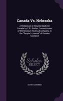 Canada Vs. Nebraska: A Refutation of Attacks Made On Canada by C.R. Shaller, Commissioner of the Missouri Railroad Company, in the People's Journal of Dundee Scotland 1359315357 Book Cover