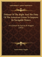 Defense of the Right and the Duty of the American Union to Improve Its Navigable Waters: In a Speech by Samuel B. Ruggles 1161740996 Book Cover