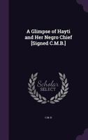 A Glimpse of Hayti and Her Negro Chief [Signed C.M.B.] 1341017362 Book Cover