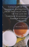Catalogue Of The Classical Antiquities From The Collection Of The Late Sir Gardner Wilkinson, Harrow School Museum... 1018201610 Book Cover
