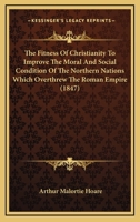 The Fitness Of Christianity To Improve The Moral And Social Condition Of The Northern Nations Which Overthrew The Roman Empire 1120880823 Book Cover