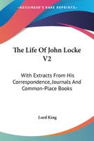 The Life of John Locke V2: With Extracts from His Correspondence, Journals and Common-Place Books 1162975571 Book Cover
