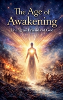 The Age of Awakening: Living as Friends of God B0GR29KJTX Book Cover