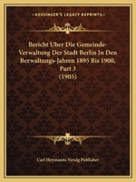 Bericht Uber Die Gemeinde-Verwaltung Der Stadt Berlin In Den Berwaltungs-Jahren 1895 Bis 1900, Part 3 (1905) 1161024433 Book Cover