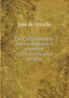 The California Text-Book: Containing a Grammar of the Spanish Language in English, of the English in Spanish, Conversational Dialogues in Both Languages and a Full Description of California. 1275783058 Book Cover
