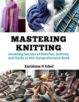 Mastering Knitting: Unveiling Secrets of Stitches, Scarves, and Socks in this Comprehensive Book B0CQPP8GMX Book Cover