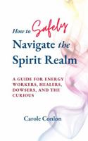 How to Safely Navigate the Spirit Realm: A Guide for Energy Workers, Healers, Dowsers, and the Curious 0998462438 Book Cover