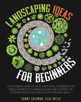 Landscaping Ideas For Beginners: The Ultimate Guide to have a Beautiful, Evergreen and Edible Garden by Planning, Building, and Planting The Outdoor Spaces You have Always dreamed about B08GVLWGB5 Book Cover