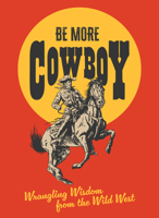 Be More Cowboy: Wrangling Wisdom from the Wild West 0008799725 Book Cover