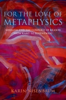 For the Love of Metaphysics: Nihilism and the Conflict of Reason from Kant to Rosenzweig 0190680644 Book Cover