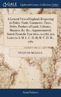 A General View of England; Respecting its Policy, Trade, Commerce, Taxes, Debts, Produce of Lands, Colonies, Manners, &c. &c., Argumentatively Stated; ... Letter to A. M. L. C. D. By M. V. D. M., 1762 1170982042 Book Cover