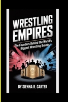 WRESTLING EMPIRES The Founders Behind the World’s Biggest Wrestling Brands: How NXT, WWE, AEW, and Others Changed the Face of Sports Entertainment B0FWQBPFM9 Book Cover