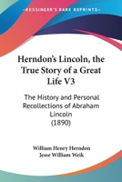 Herndon's Lincoln, The True Story Of A Great Life V3: The History And Personal Recollections Of Abraham Lincoln 1436869439 Book Cover