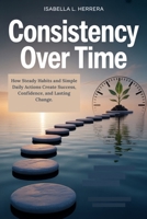 Consistency Over Time: How Steady Habits and Simple Daily Actions Create Success, Confidence, and Lasting Change. B0FMQFQ9PT Book Cover