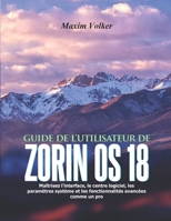 GUIDE DE L'UTILISATEUR DE ZORIN OS 18: Maîtrisez l'interface, le centre logiciel, les paramètres système et les fonctionnalités avancées comme un pro (French Edition) B0GYKQRD1T Book Cover