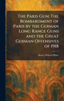 The Paris Gun: The Bombardment of Paris by the German Long Range Guns and the Great German Offensives of 1918 1025891597 Book Cover