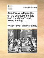 An address to the public, on the subject of the late loan. By Winchcombe Henry Hartley, ... 1170865224 Book Cover