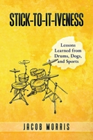 STICK-TO-IT-IVENESS: Lessons Learned from Drums, Dogs, & Sports 0996837787 Book Cover