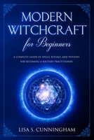 Modern Witchcraft for Beginners: A Complete Guide of Spells, Rituals, and Potions for Becoming a Solitary Practitioner 1704822610 Book Cover