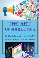 The Art Of Marketing: All The Information You Need To Be The Success Of Your Dreams: How To Make More Money And Live Your Dream B09BM38HBN Book Cover