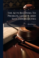The Acts Relating To Probate, Legacy, And Succession Duties: With An Introd. And Copious Notes, An Appendix Of Statutes, And Full Index 1276765215 Book Cover