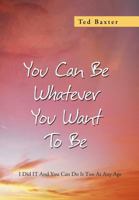You Can Be Whatever You Want to Be: I Did It and You Can Do It Too at Any Age 1479779334 Book Cover
