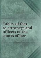 Tables of Fees to Attorneys and Officers of the Courts of Law [microform]: Exhibiting, Without Calculation, the Amount of Fees and Disbursements in ... of Queen's Bench, and Tariffs of Fees For... 1015312055 Book Cover