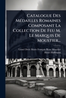 Catalogue Des MÃ(c)dailles Romaines Composant La Collection De Feu M. Le Marquis De Moustier... (French Edition) 1024901106 Book Cover