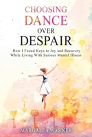 Choosing Dance Over Despair: How I Found Keys to Joy and Recovery While Living With Serious Mental Illness B0F91WD737 Book Cover
