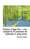 Christmas, a Happy Time: A Tale, Calculated for the Amusement and In[s]truction of Young Persons 1481162748 Book Cover