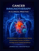 CANCER IMMUNOTHERAPY IN CLINICAL PRACTICE: A Practical Guide to Treatment Decision-Making, Immune-Related Toxicities, and Modern Oncology Care for Trainees and Clinicians B0GNMN8MMY Book Cover