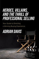 Heroes, Villains, and the Thrill of Professional Selling: Your Guide to Directing a Winning Buying Experience 1642255467 Book Cover