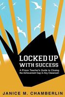 Locked Up with Success: A Prison Teacher's Guide to Closing the Achievement Gap in Any Classroom 1451552424 Book Cover