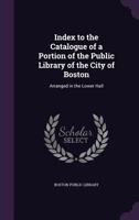 Index to the Catalogue of a Portion of the Public Library of the City of Boston, Arranged in the Lower Hall; 1858 1015245226 Book Cover