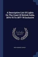 A Descriptive List of Lights on the Coast of British India, 1874-75 to 1877-78 Inclusive 1274583551 Book Cover