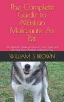 The Complete Guide To Alaskan Malamute As Pet: The Ultimate Guide on How to Care, Train and Housing Your Alaskan malamute Dog B0991D27YZ Book Cover