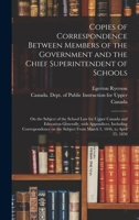 Copie de la Correspondance �chang�e Entre Les Membres Du Gouvernement Et Le Surintendant En Chef Des �coles Au Sujet de la Loi Des �coles Pour Le Haut-Canada Et de l'�ducation En G�n�ral: Avec Appendi 1013492625 Book Cover