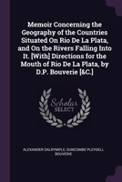 Memoir Concerning the Geography of the Countries Situated On Rio De La Plata, and On the Rivers Falling Into It. [With] Directions for the Mouth of Rio De La Plata, by D.P. Bouverie [&C.] 1377346374 Book Cover