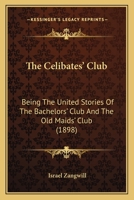 The Celibates' Club, Being the United Stories of The Bachelors' Club and The Old Maids' Club (The Works of Israel Zangwill (14 Volumes)) 1345118465 Book Cover