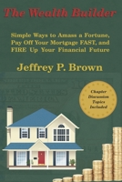 The Wealth Builder: Simple Ways to Amass a Fortune, Pay Off Your Mortgage FAST, and FIRE Up Your Financial Future B08L1KZZ52 Book Cover
